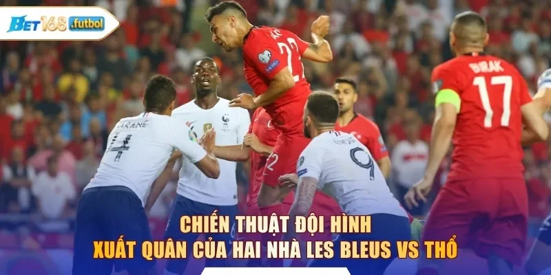 Chiến thuật đội hình xuất quân của hai nhà Les Bleus vs Thổ