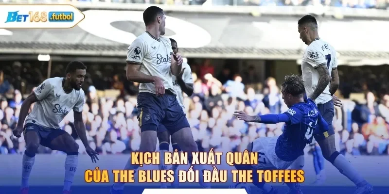 Kịch bản xuất quân của The Blues đối đầu The Toffees