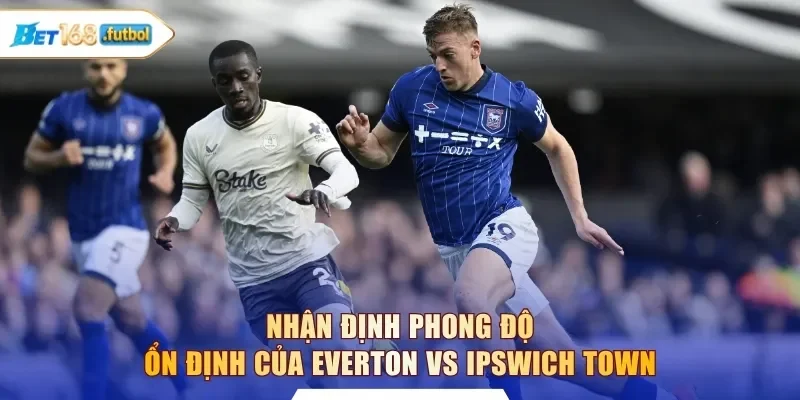 Nhận định phong độ ổn định của Everton vs Ipswich Town